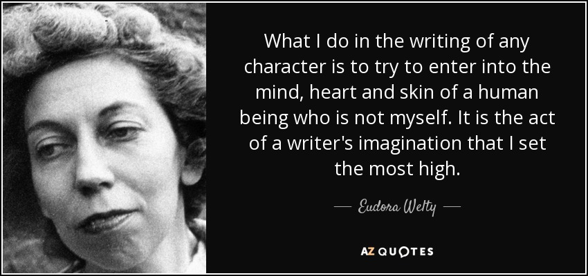 What I do in the writing of any character is to try to enter into the mind, heart and skin of a human being who is not myself. It is the act of a writer's imagination that I set the most high. - Eudora Welty