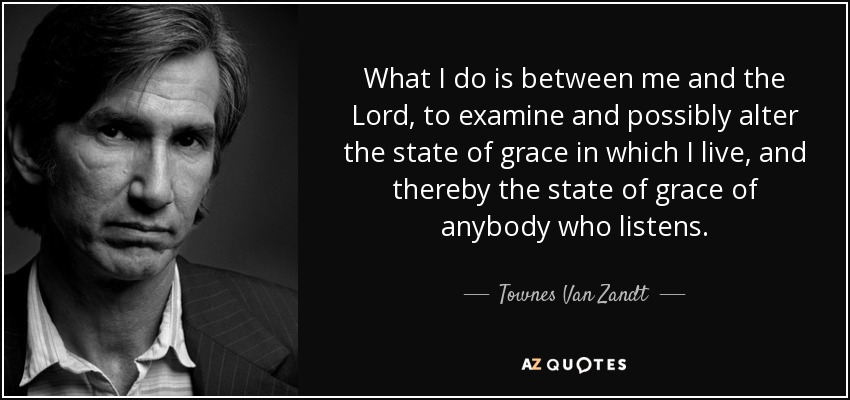 What I do is between me and the Lord, to examine and possibly alter the state of grace in which I live, and thereby the state of grace of anybody who listens. - Townes Van Zandt