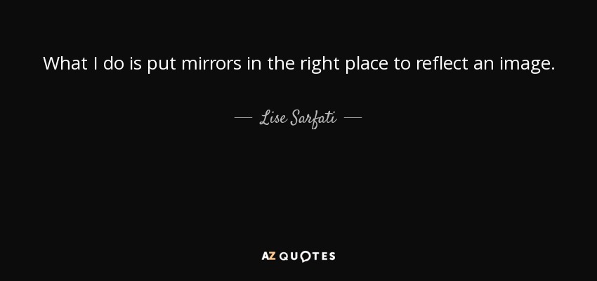 What I do is put mirrors in the right place to reflect an image. - Lise Sarfati