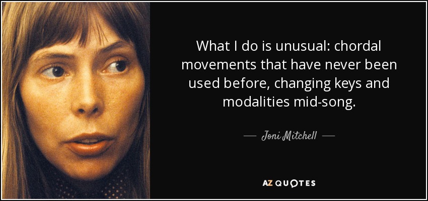 What I do is unusual: chordal movements that have never been used before, changing keys and modalities mid-song. - Joni Mitchell