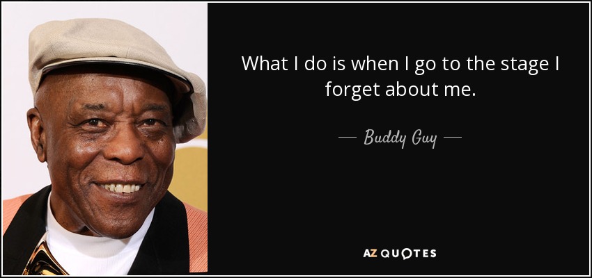 What I do is when I go to the stage I forget about me. - Buddy Guy