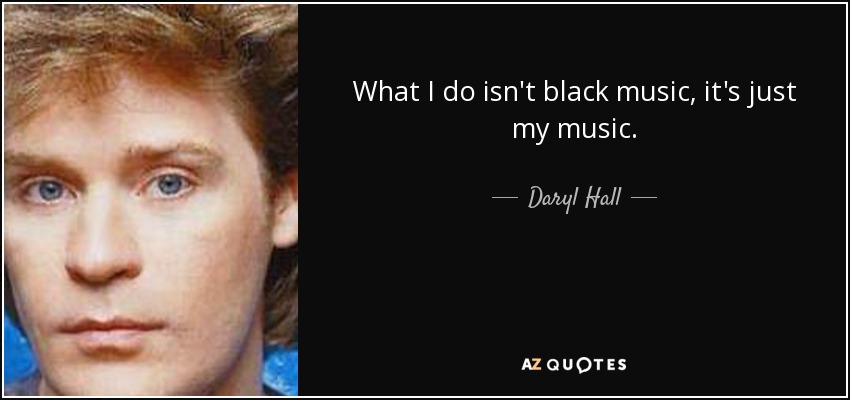 What I do isn't black music, it's just my music. - Daryl Hall