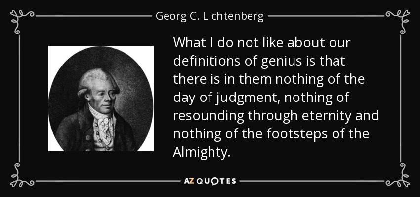 What I do not like about our definitions of genius is that there is in them nothing of the day of judgment, nothing of resounding through eternity and nothing of the footsteps of the Almighty. - Georg C. Lichtenberg