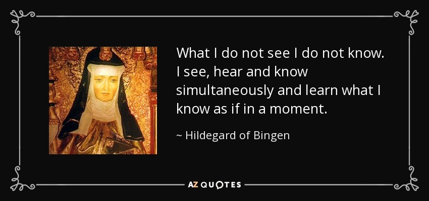 What I do not see I do not know. I see, hear and know simultaneously and learn what I know as if in a moment. - Hildegard of Bingen