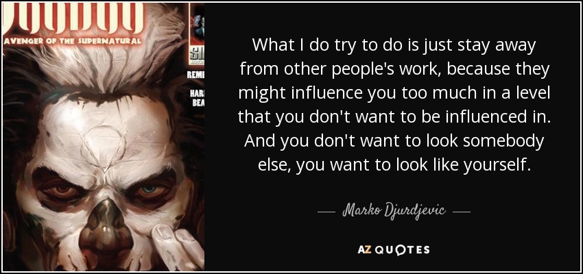 What I do try to do is just stay away from other people's work, because they might influence you too much in a level that you don't want to be influenced in. And you don't want to look somebody else, you want to look like yourself. - Marko Djurdjevic