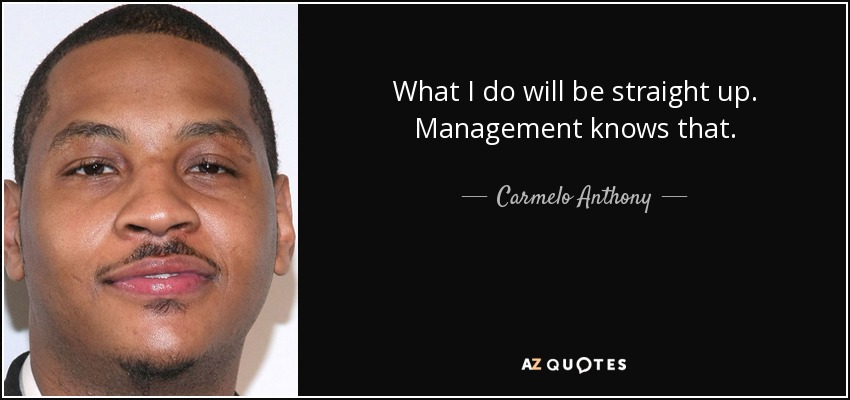 What I do will be straight up. Management knows that. - Carmelo Anthony
