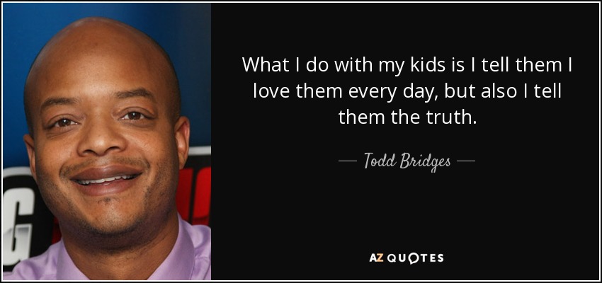 What I do with my kids is I tell them I love them every day, but also I tell them the truth. - Todd Bridges