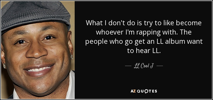 What I don't do is try to like become whoever I'm rapping with. The people who go get an LL album want to hear LL. - LL Cool J