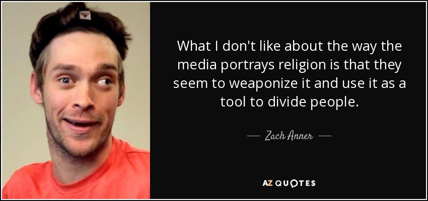 What I don't like about the way the media portrays religion is that they seem to weaponize it and use it as a tool to divide people. - Zach Anner