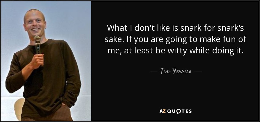 What I don't like is snark for snark's sake. If you are going to make fun of me, at least be witty while doing it. - Tim Ferriss