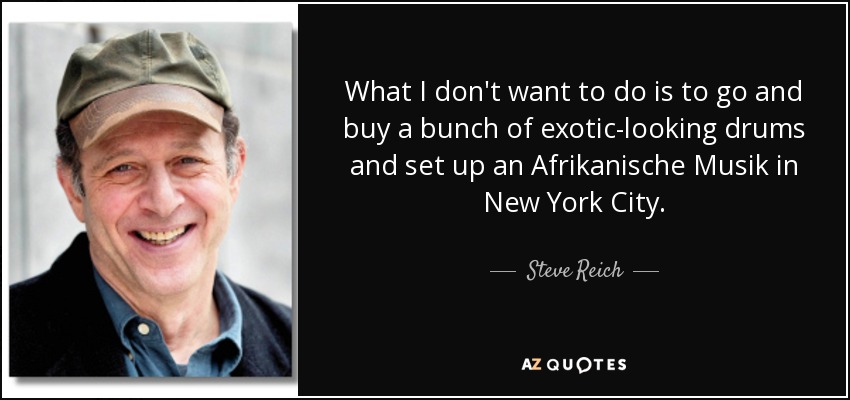 What I don't want to do is to go and buy a bunch of exotic-looking drums and set up an Afrikanische Musik in New York City. - Steve Reich