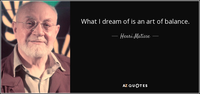 What I dream of is an art of balance. - Henri Matisse