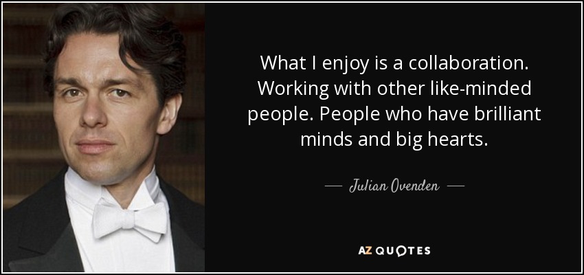 What I enjoy is a collaboration. Working with other like-minded people. People who have brilliant minds and big hearts. - Julian Ovenden
