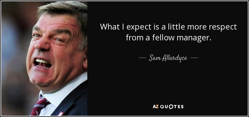 What I expect is a little more respect from a fellow manager. - Sam Allardyce