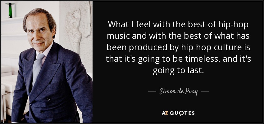 What I feel with the best of hip-hop music and with the best of what has been produced by hip-hop culture is that it's going to be timeless, and it's going to last. - Simon de Pury