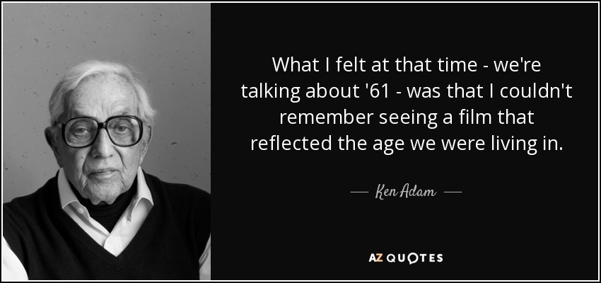 What I felt at that time - we're talking about '61 - was that I couldn't remember seeing a film that reflected the age we were living in. - Ken Adam