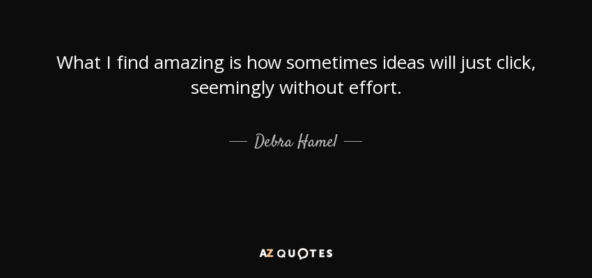 What I find amazing is how sometimes ideas will just click, seemingly without effort. - Debra Hamel