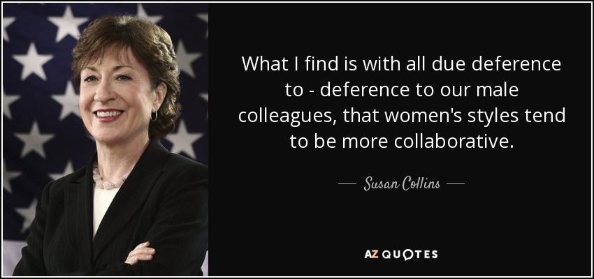 What I find is with all due deference to - deference to our male colleagues, that women's styles tend to be more collaborative. - Susan Collins