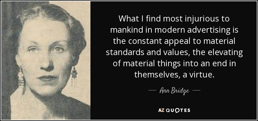 What I find most injurious to mankind in modern advertising is the constant appeal to material standards and values, the elevating of material things into an end in themselves, a virtue. - Ann Bridge