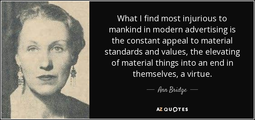 What I find most injurious to mankind in modern advertising is the constant appeal to material standards and values, the elevating of material things into an end in themselves, a virtue. - Ann Bridge