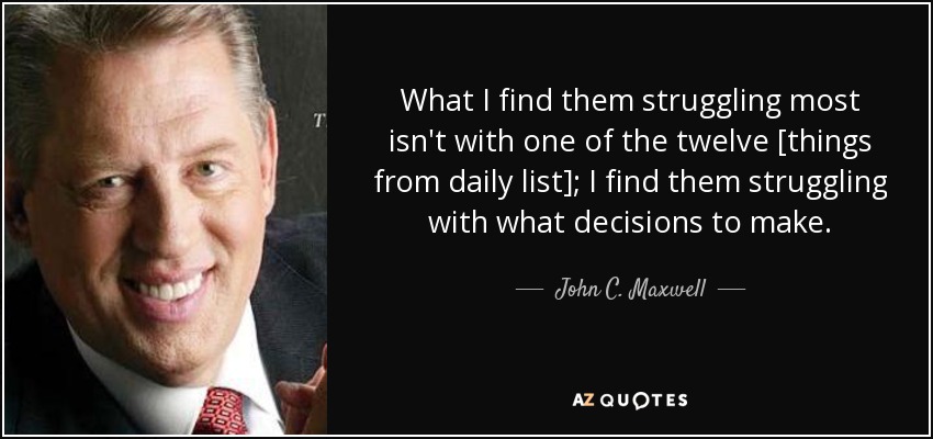What I find them struggling most isn't with one of the twelve [things from daily list]; I find them struggling with what decisions to make. - John C. Maxwell