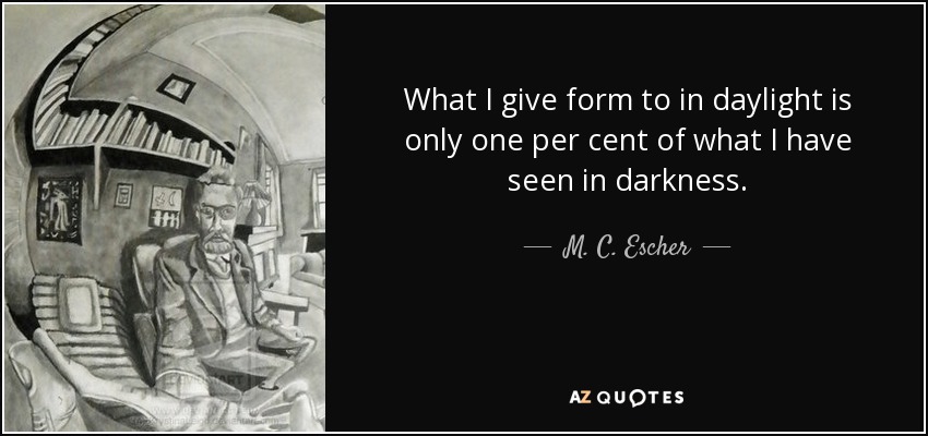 What I give form to in daylight is only one per cent of what I have seen in darkness. - M. C. Escher