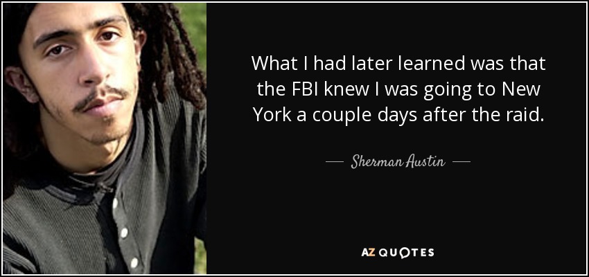 What I had later learned was that the FBI knew I was going to New York a couple days after the raid. - Sherman Austin