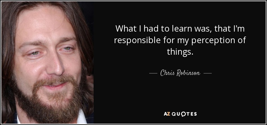 What I had to learn was, that I'm responsible for my perception of things. - Chris Robinson