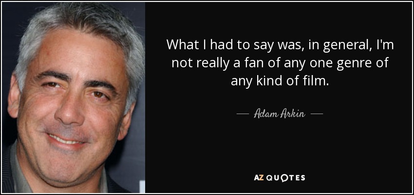 What I had to say was, in general, I'm not really a fan of any one genre of any kind of film. - Adam Arkin