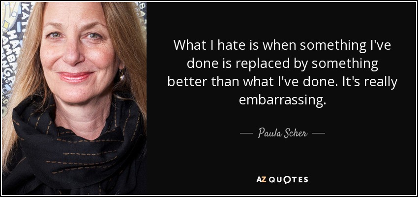 What I hate is when something I've done is replaced by something better than what I've done. It's really embarrassing. - Paula Scher