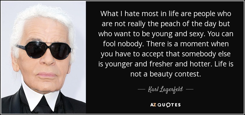 What I hate most in life are people who are not really the peach of the day but who want to be young and sexy. You can fool nobody. There is a moment when you have to accept that somebody else is younger and fresher and hotter. Life is not a beauty contest. - Karl Lagerfeld