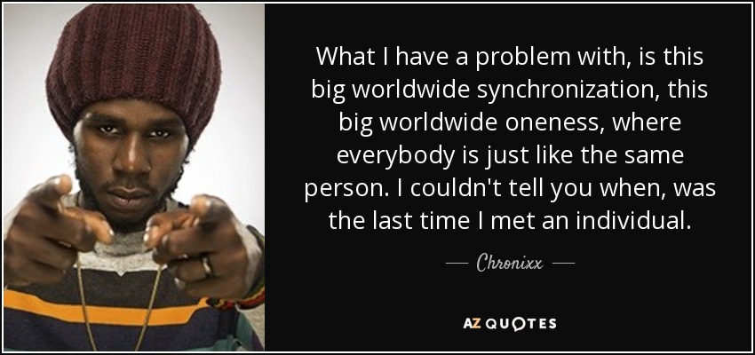 What I have a problem with, is this big worldwide synchronization, this big worldwide oneness, where everybody is just like the same person. I couldn't tell you when, was the last time I met an individual. - Chronixx