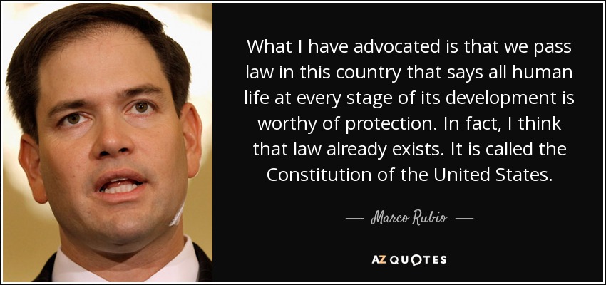 What I have advocated is that we pass law in this country that says all human life at every stage of its development is worthy of protection. In fact, I think that law already exists. It is called the Constitution of the United States. - Marco Rubio