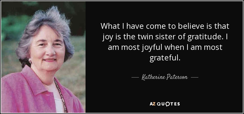What I have come to believe is that joy is the twin sister of gratitude. I am most joyful when I am most grateful. - Katherine Paterson