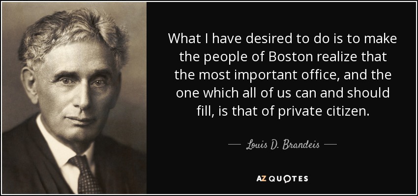 What I have desired to do is to make the people of Boston realize that the most important office, and the one which all of us can and should fill, is that of private citizen. - Louis D. Brandeis