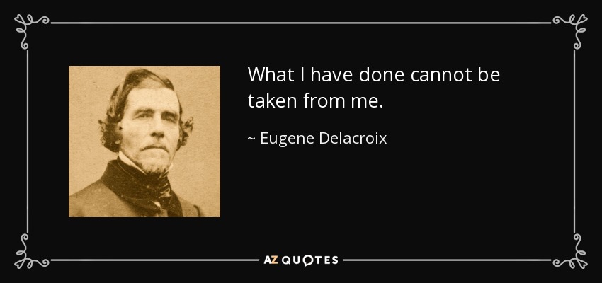 What I have done cannot be taken from me. - Eugene Delacroix