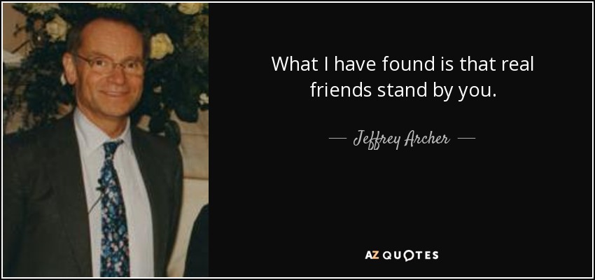 What I have found is that real friends stand by you. - Jeffrey Archer