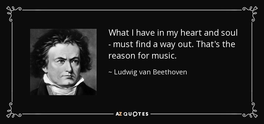 What I have in my heart and soul - must find a way out. That's the reason for music. - Ludwig van Beethoven
