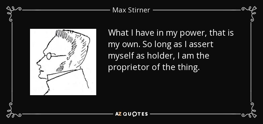What I have in my power, that is my own. So long as I assert myself as holder, I am the proprietor of the thing. - Max Stirner