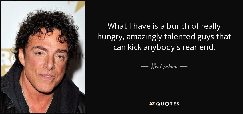 What I have is a bunch of really hungry, amazingly talented guys that can kick anybody's rear end. - Neal Schon