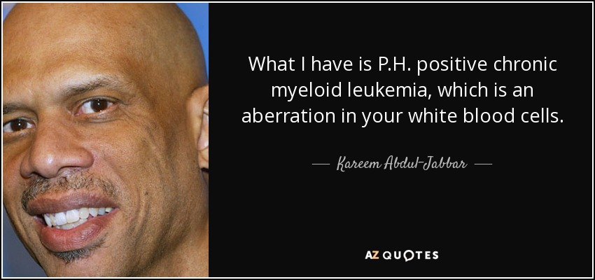What I have is P.H. positive chronic myeloid leukemia, which is an aberration in your white blood cells. - Kareem Abdul-Jabbar