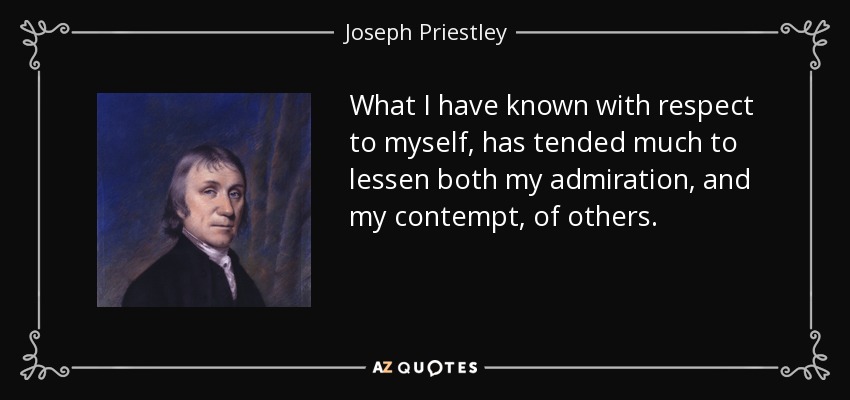 What I have known with respect to myself, has tended much to lessen both my admiration, and my contempt, of others. - Joseph Priestley