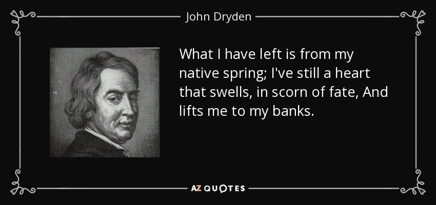 What I have left is from my native spring; I've still a heart that swells, in scorn of fate, And lifts me to my banks. - John Dryden