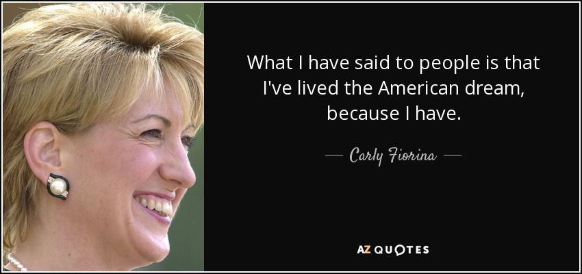 What I have said to people is that I've lived the American dream, because I have. - Carly Fiorina