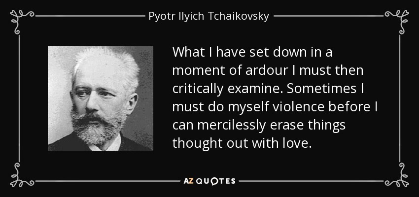 What I have set down in a moment of ardour I must then critically examine. Sometimes I must do myself violence before I can mercilessly erase things thought out with love. - Pyotr Ilyich Tchaikovsky