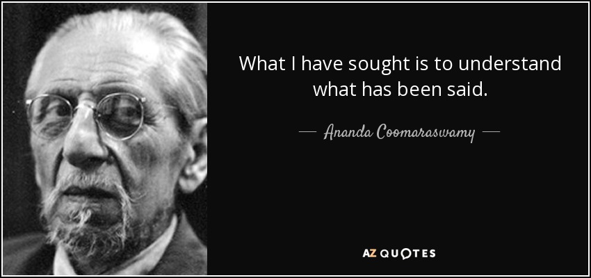 What I have sought is to understand what has been said. - Ananda Coomaraswamy