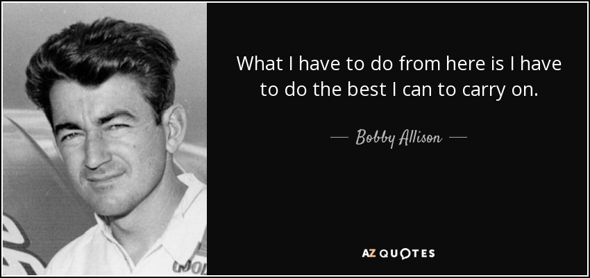 What I have to do from here is I have to do the best I can to carry on. - Bobby Allison