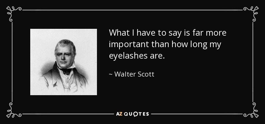 What I have to say is far more important than how long my eyelashes are. - Walter Scott