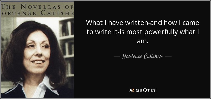 What I have written-and how I came to write it-is most powerfully what I am. - Hortense Calisher