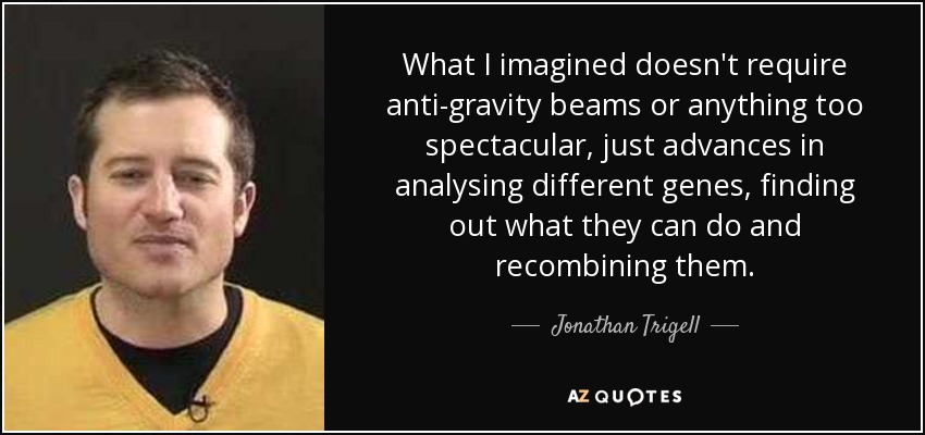 What I imagined doesn't require anti-gravity beams or anything too spectacular, just advances in analysing different genes, finding out what they can do and recombining them. - Jonathan Trigell